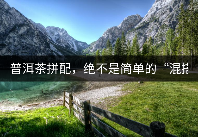 普洱茶拼配，絕不是簡單的“混搭”！