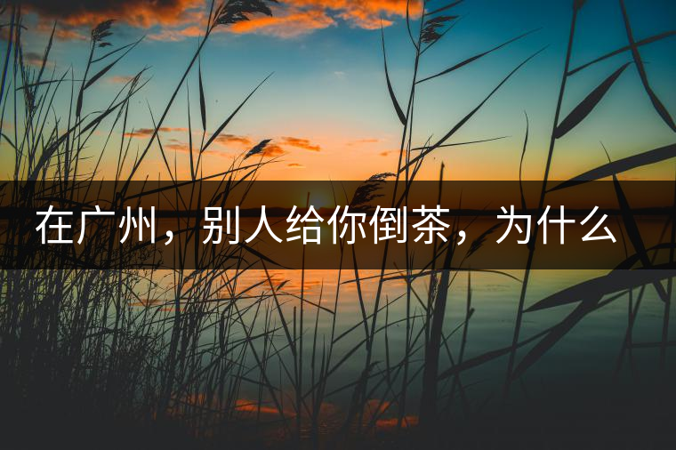在廣州，別人給你倒茶，為什么要敲三下桌面？不懂別亂敲！