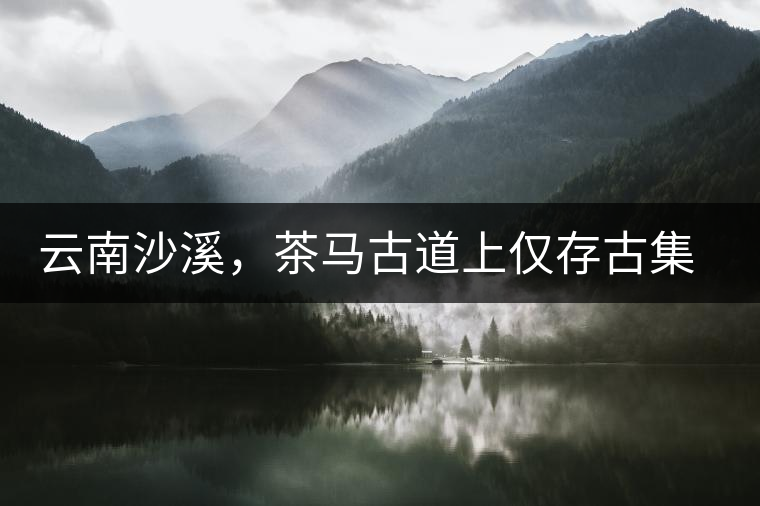 云南沙溪，茶馬古道上僅存古集市