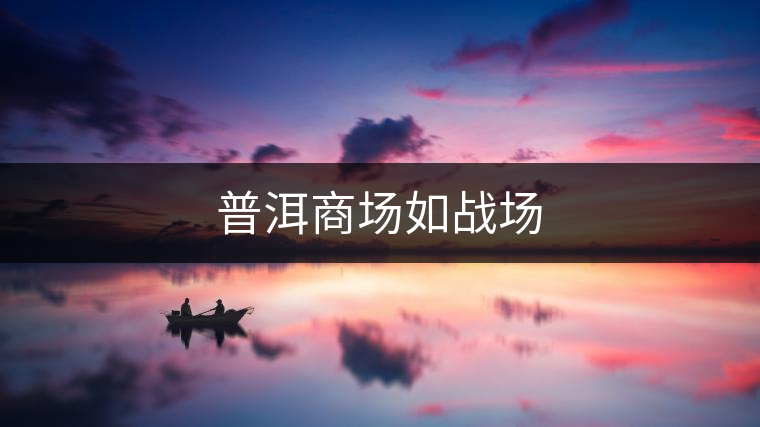 普洱商場(chǎng)如戰(zhàn)場(chǎng) 普洱商場(chǎng)如戰(zhàn)場(chǎng)