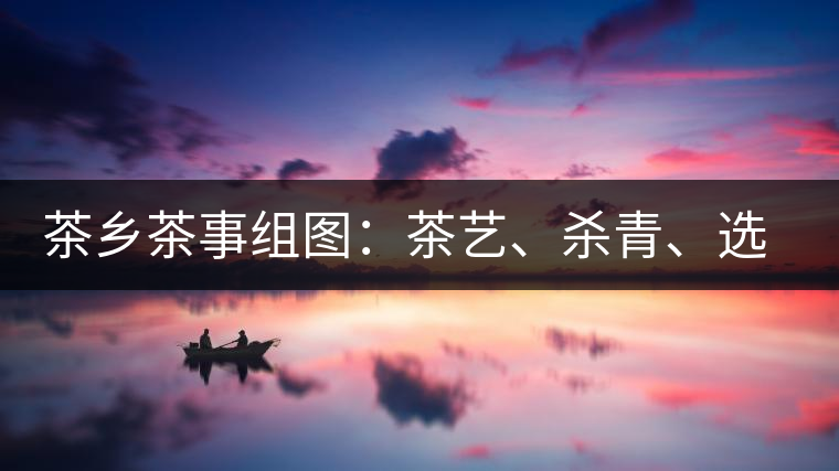 茶鄉(xiāng)茶事組圖：茶藝、殺青、選茶、采茶