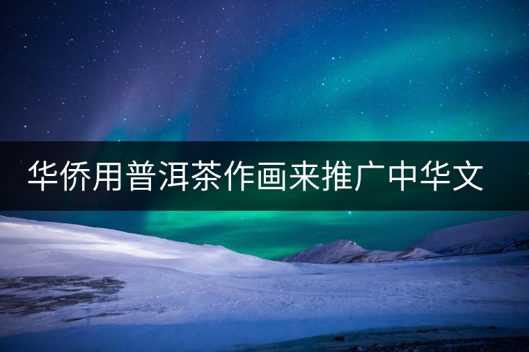 華僑用普洱茶作畫(huà)來(lái)推廣中華文化