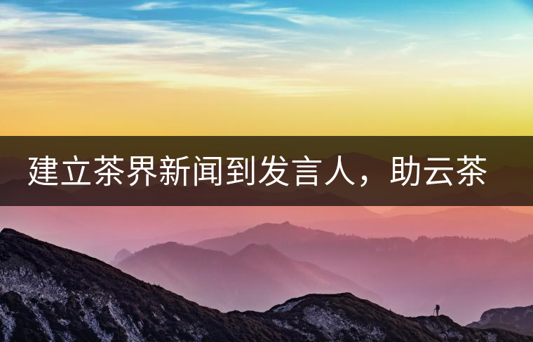 建立茶界新聞到發(fā)言人，助云茶對(duì)外宣傳