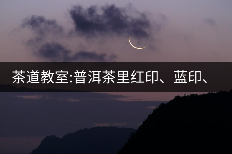 茶道教室:普洱茶里紅印、藍(lán)印、黃印代表什么?