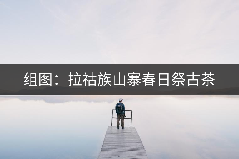 組圖:拉祜族山寨春日祭古茶 組圖:拉祜族山寨春日祭古茶
