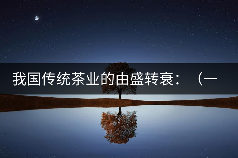 我國傳統(tǒng)茶業(yè)的由盛轉衰：（一）炒青綠茶的獨步于時