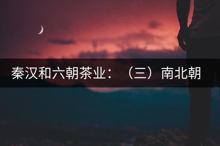 秦漢和六朝茶業(yè)：（三）南北朝的茶業(yè)述要