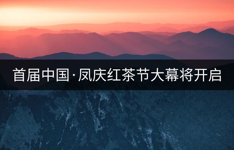 首屆中國(guó)·鳳慶紅茶節(jié)大幕將開(kāi)啟