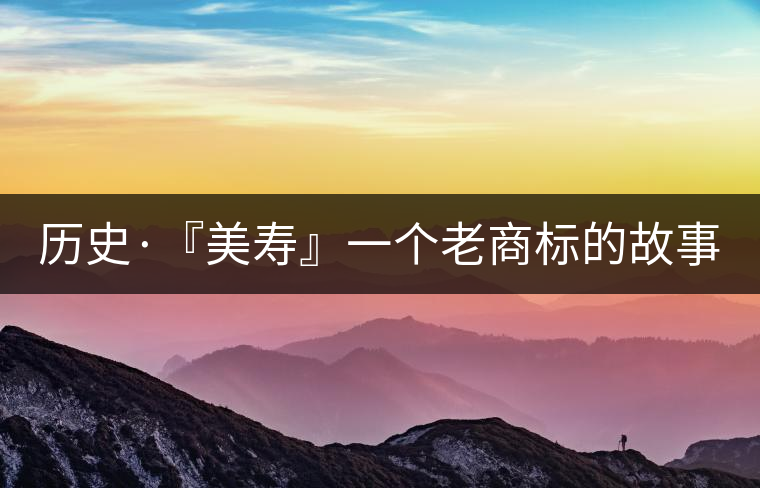 歷史·『美壽』一個老商標(biāo)的故事（六）