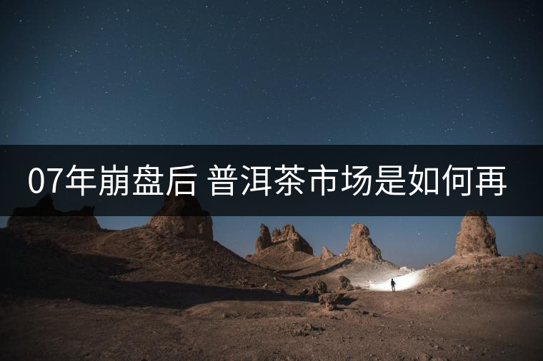 07年崩盤后 普洱茶市場是如何再次站起來的？