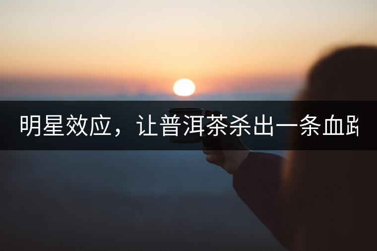 明星效應(yīng)，讓普洱茶殺出一條血路！
