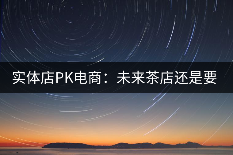實體店PK電商:未來茶店還是要按市場規(guī)律辦事 實體店PK電商:未來茶店還是要按市場規(guī)律辦事