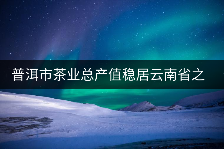 普洱市茶業(yè)總產值穩(wěn)居云南省之首