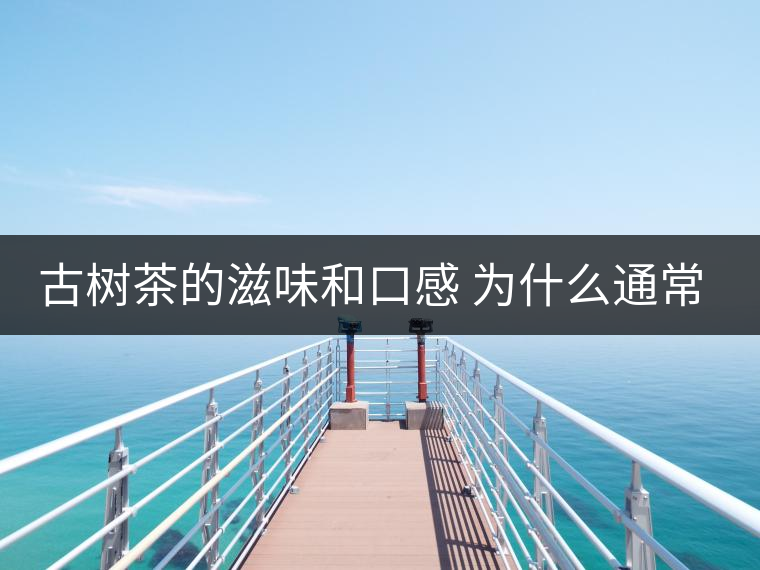 古樹茶的滋味和口感 為什么通常比臺地茶的好？