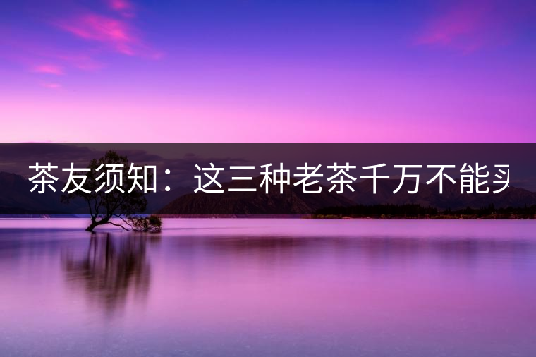 茶友須知：這三種老茶千萬(wàn)不能買！