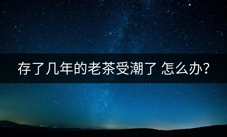 存了幾年的老茶受潮了 怎么辦？