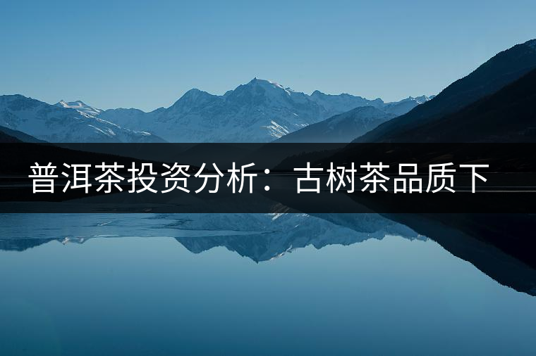 普洱茶投資分析：古樹茶品質(zhì)下滑？過(guò)度采摘才是根源所在