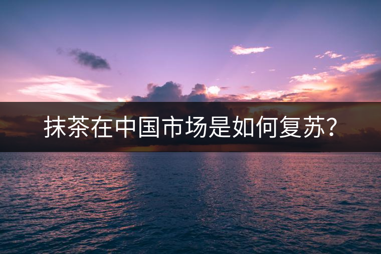 抹茶在中國(guó)市場(chǎng)是如何復(fù)蘇？