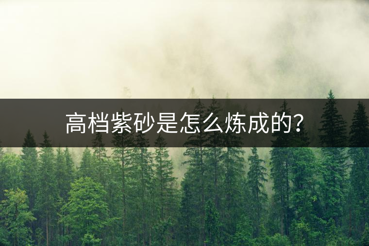 高檔紫砂是怎么煉成的？