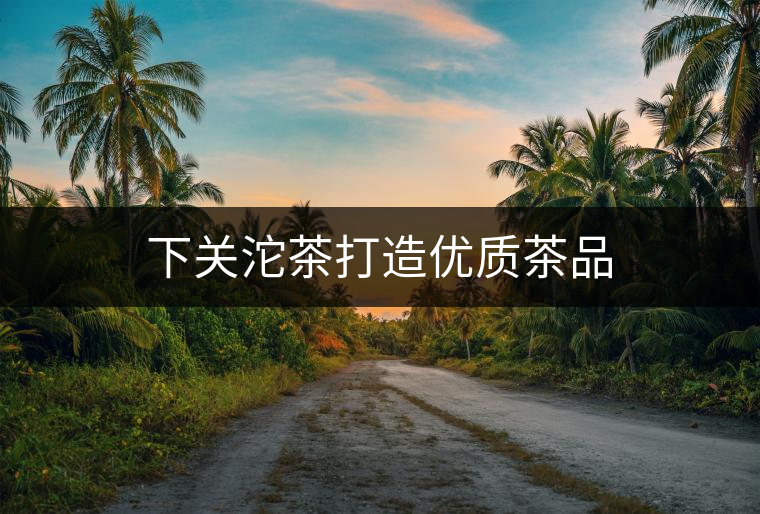 下關(guān)沱茶打造優(yōu)質(zhì)茶品 下關(guān)沱茶打造優(yōu)質(zhì)茶品