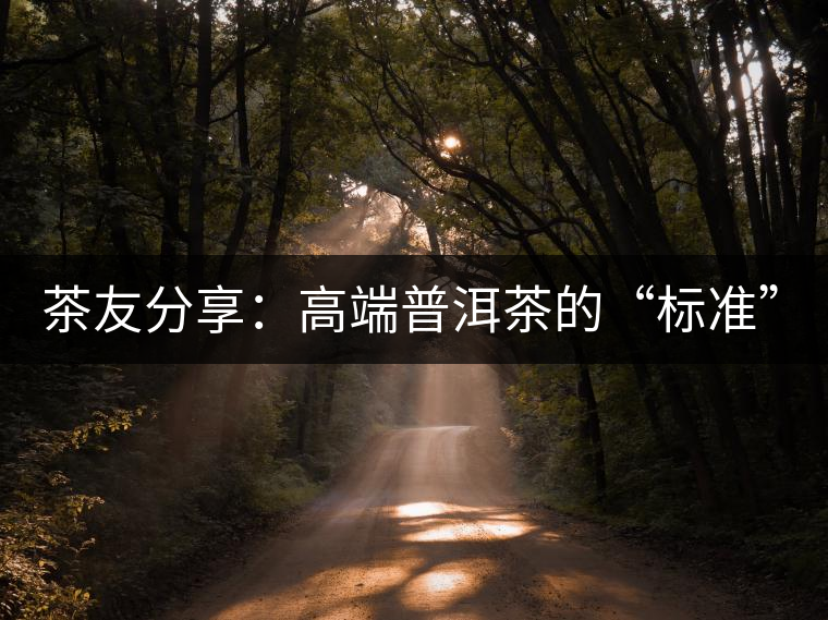 茶友分享：高端普洱茶的“標(biāo)準(zhǔn)”是什么 ？