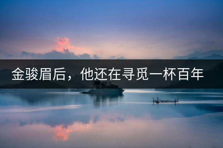金駿眉后，他還在尋覓一杯百年前的茶……