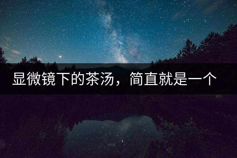 顯微鏡下的茶湯，簡(jiǎn)直就是一個(gè)宇宙