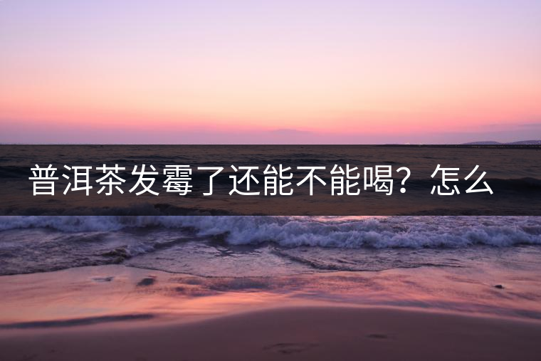 普洱茶發(fā)霉了還能不能喝？怎么挽救？