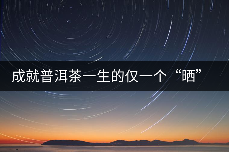 成就普洱茶一生的僅一個“曬”字