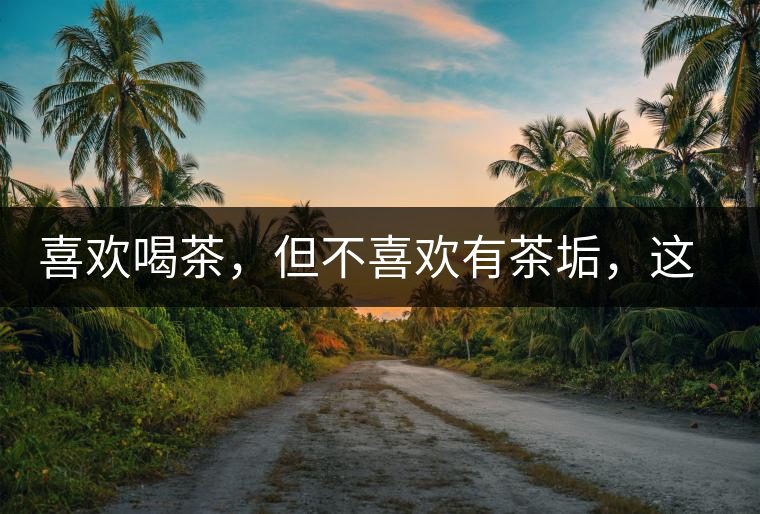 喜歡喝茶，但不喜歡有茶垢，這些小妙招收好