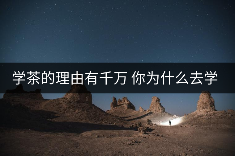 學(xué)茶的理由有千萬 你為什么去學(xué)茶? 學(xué)茶的理由有千萬 你為什么去學(xué)茶?