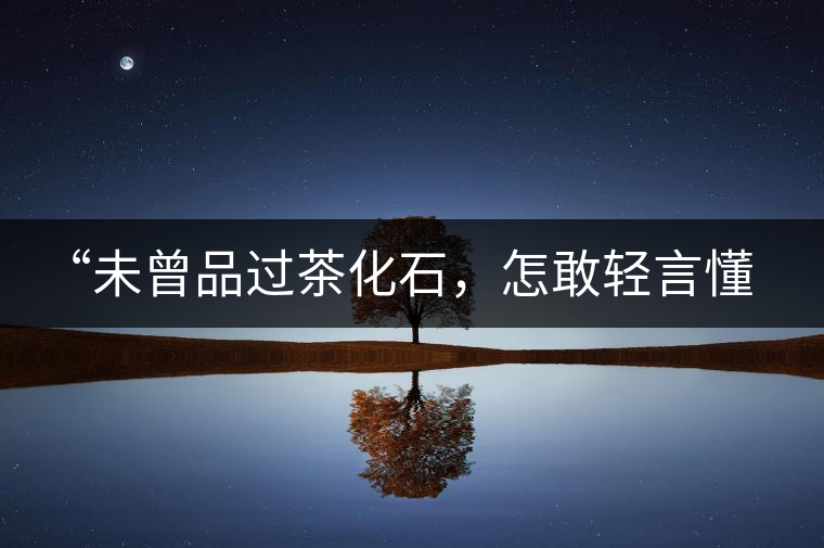 “未曾品過茶化石，怎敢輕言懂普洱？”
