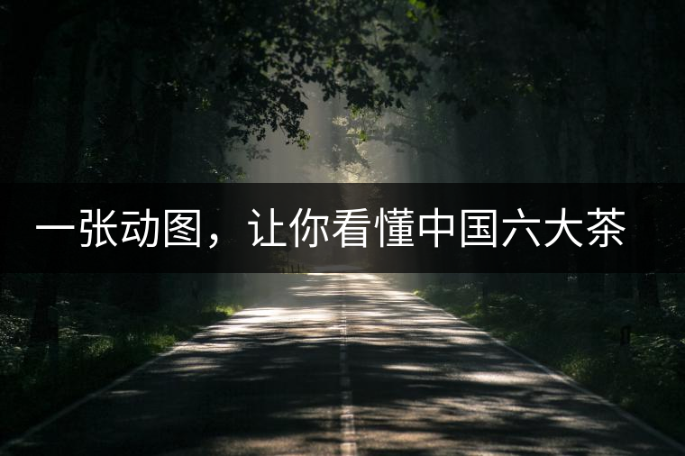 一張動圖，讓你看懂中國六大茶類產(chǎn)地分布