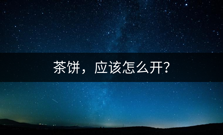 茶餅，應(yīng)該怎么開？