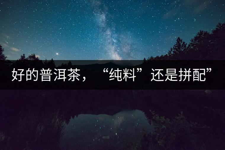 好的普洱茶，“純料”還是拼配”？