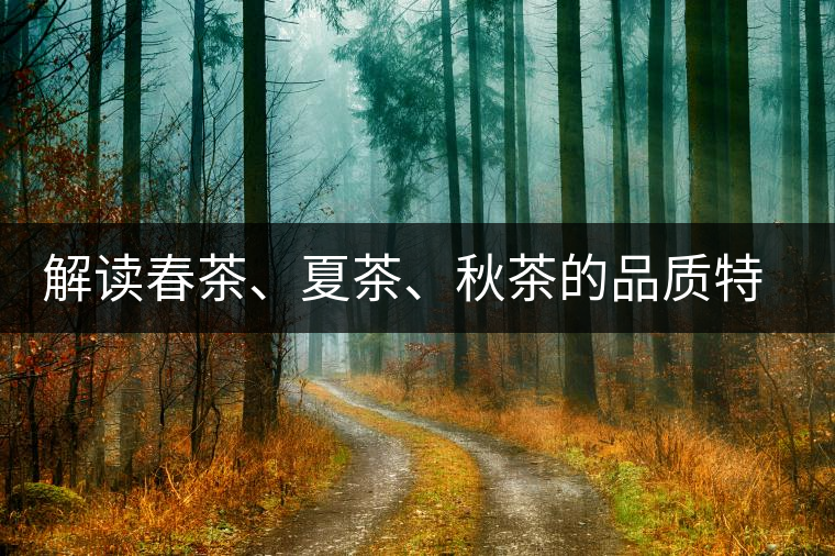解讀春茶、夏茶、秋茶的品質(zhì)特征和鑒別方法