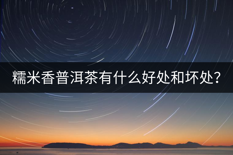 糯米香普洱茶有什么好處和壞處？