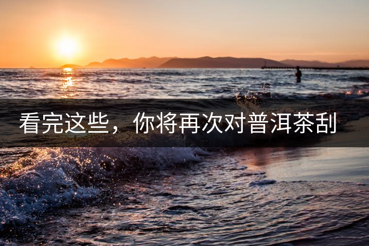 看完這些，你將再次對(duì)普洱茶刮目相看，太全了！