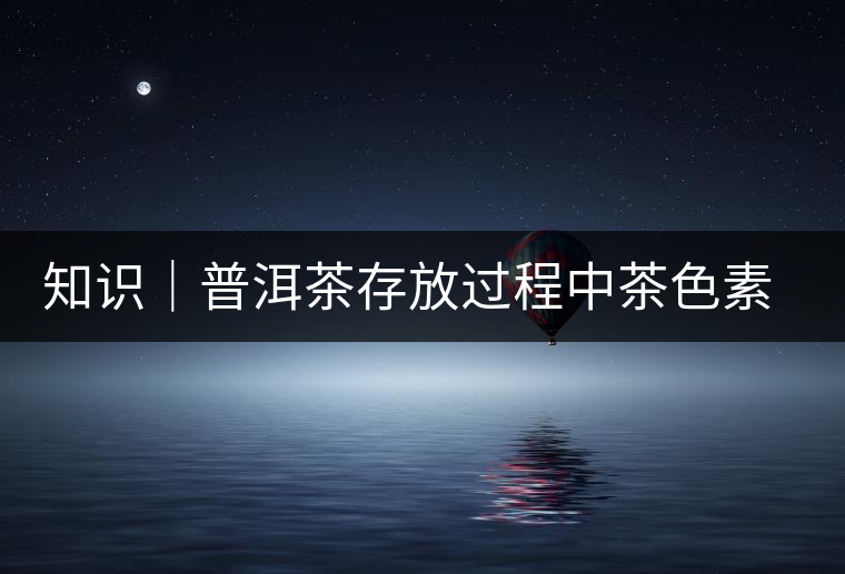 知識(shí)｜普洱茶存放過程中茶色素的變化