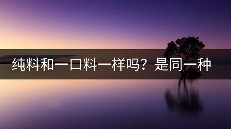純料和一口料一樣嗎？是同一種茶嗎？