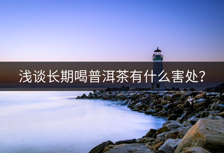 淺談長(zhǎng)期喝普洱茶有什么害處？