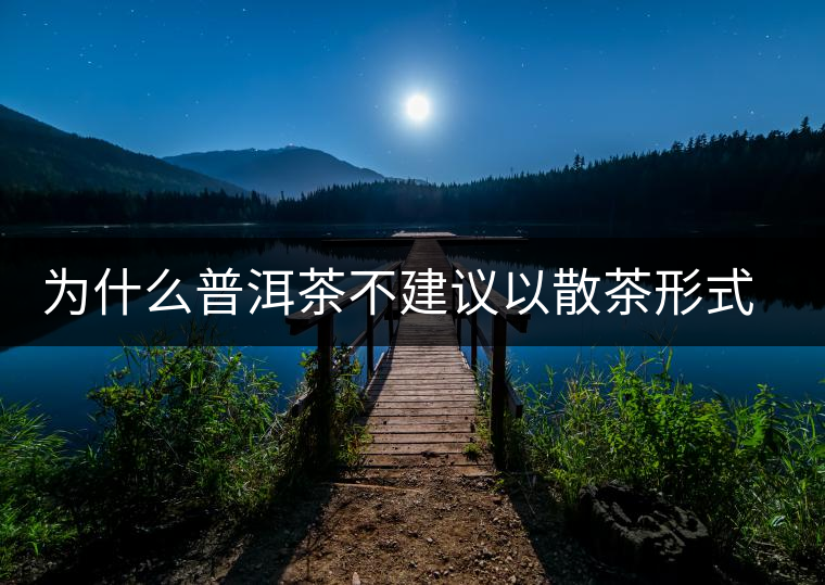 為什么普洱茶不建議以散茶形式存放？