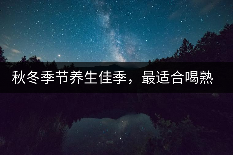 秋冬季節(jié)養(yǎng)生佳季，最適合喝熟茶