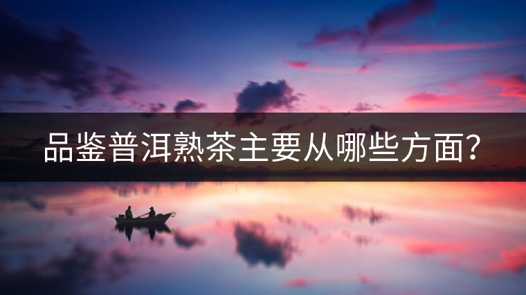 品鑒普洱熟茶主要從哪些方面？