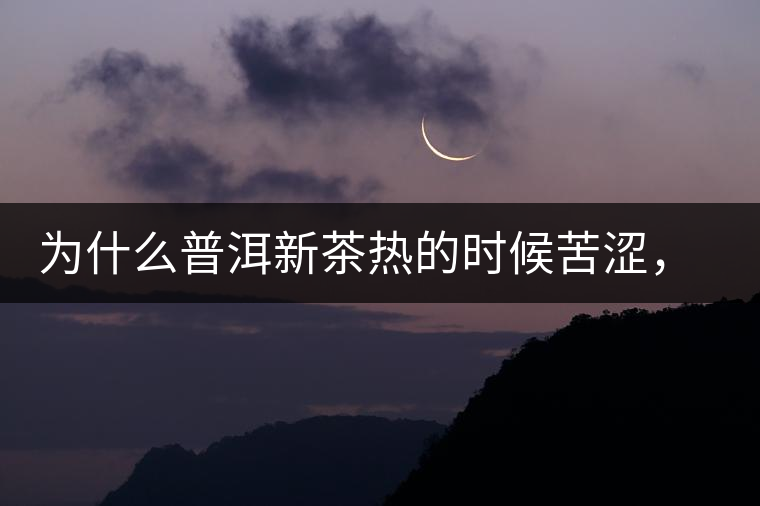 為什么普洱新茶熱的時候苦澀，溫的時候喝回甘？