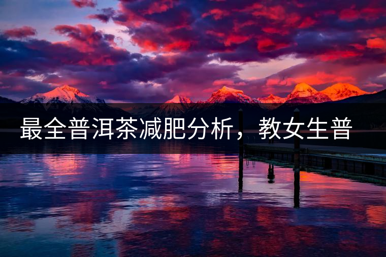 最全普洱茶減肥分析，教女生普洱茶減肥的正確喝法！