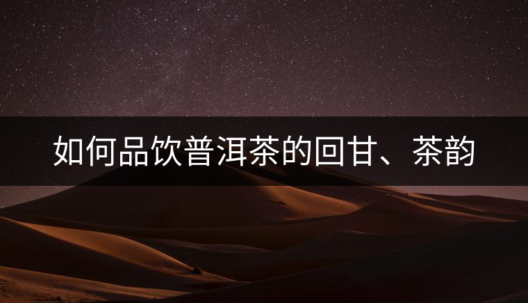 如何品飲普洱茶的回甘、茶韻