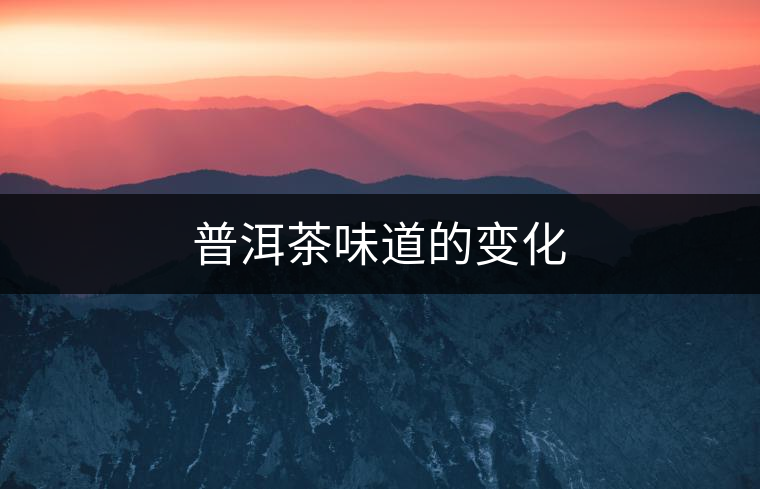 普洱茶味道的變化 普洱茶味道的變化