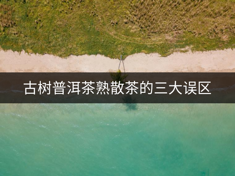 古樹(shù)普洱茶熟散茶的三大誤區(qū) 古樹(shù)普洱茶熟散茶的三大誤區(qū)