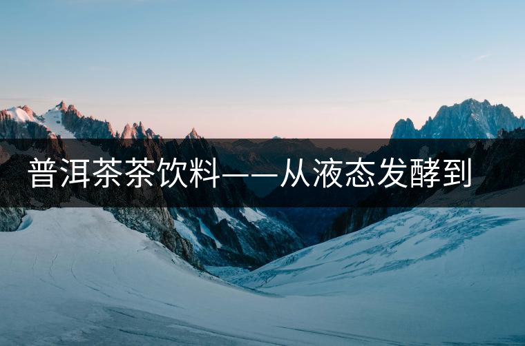 普洱茶茶飲料——從液態(tài)發(fā)酵到釀造飲料